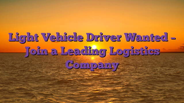 Light Vehicle Driver Wanted – Join a Leading Logistics Company